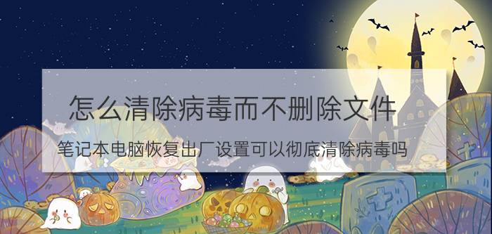 怎么清除病毒而不删除文件 笔记本电脑恢复出厂设置可以彻底清除病毒吗？